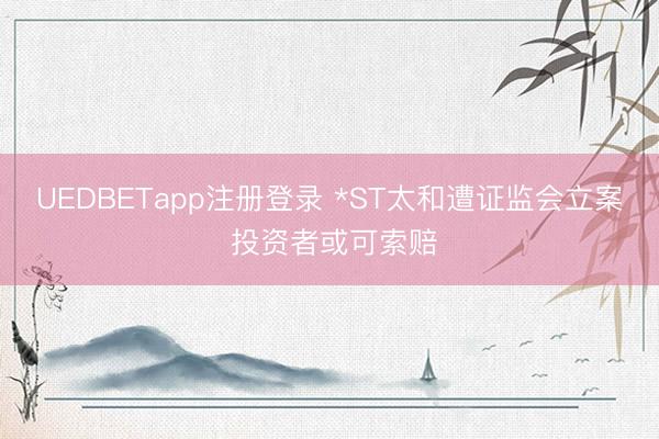 UEDBETapp注册登录 *ST太和遭证监会立案 投资者或可索赔