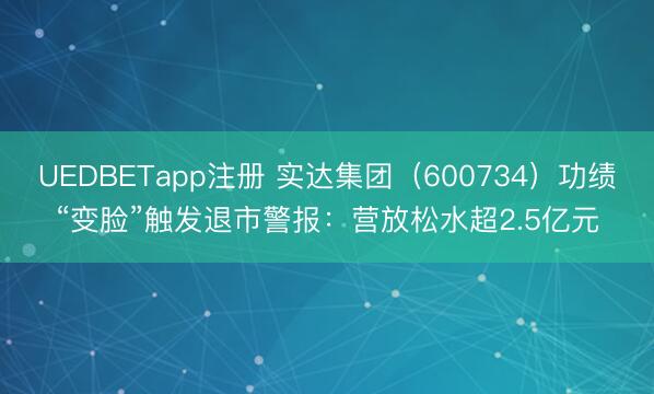 UEDBETapp注册 实达集团（600734）功绩“变脸”触发退市警报：营放松水超2.5亿元