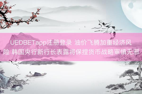 UEDBETapp注册登录 油价飞腾加重经济风险 韩国央行新行长表露将保捏货币战略审慎无邪
