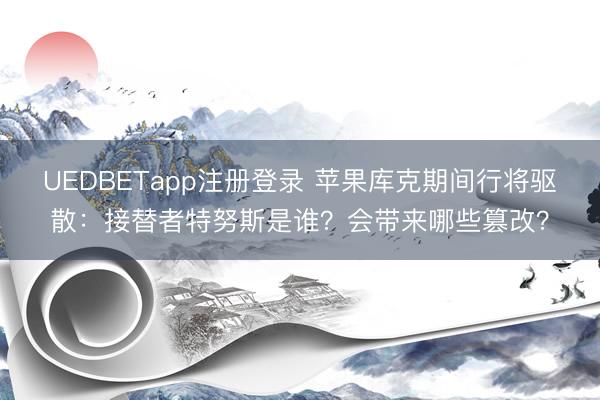UEDBETapp注册登录 苹果库克期间行将驱散：接替者特努斯是谁？会带来哪些篡改？