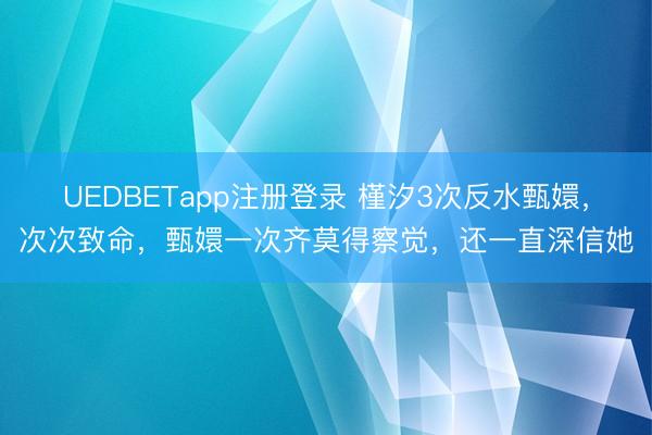 UEDBETapp注册登录 槿汐3次反水甄嬛，次次致命，甄嬛一次齐莫得察觉，还一直深信她