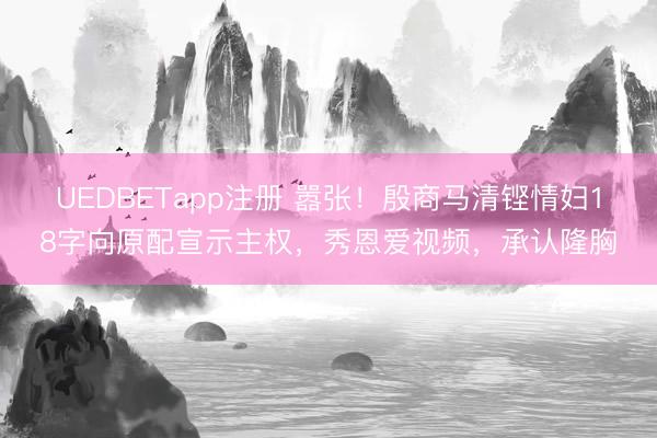 UEDBETapp注册 嚣张！殷商马清铿情妇18字向原配宣示主权，秀恩爱视频，承认隆胸