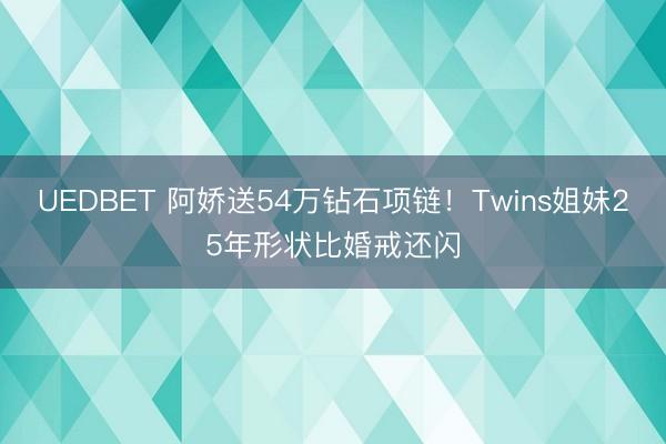 UEDBET 阿娇送54万钻石项链！Twins姐妹25年形状比婚戒还闪