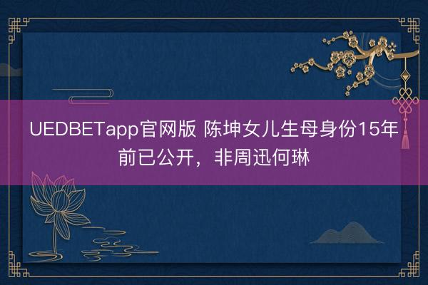 UEDBETapp官网版 陈坤女儿生母身份15年前已公开，非周迅何琳