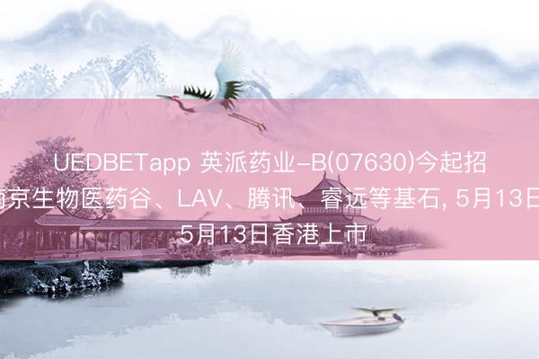 UEDBETapp 英派药业-B(07630)今起招股， 引入南京生物医药谷、LAV、腾讯、睿远等基石， 5月13日香港上市