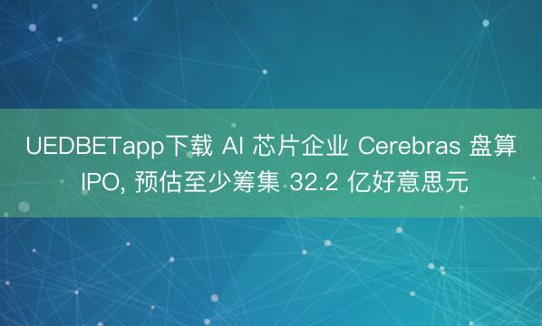 UEDBETapp下载 AI 芯片企业 Cerebras 盘算 IPO， 预估至少筹集 32.2 亿好意思元