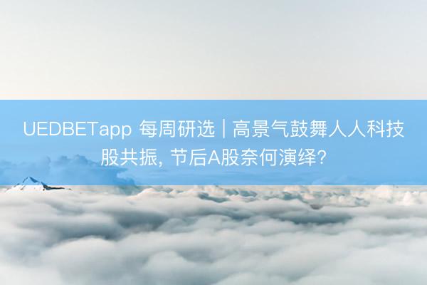 UEDBETapp 每周研选 | 高景气鼓舞人人科技股共振， 节后A股奈何演绎?