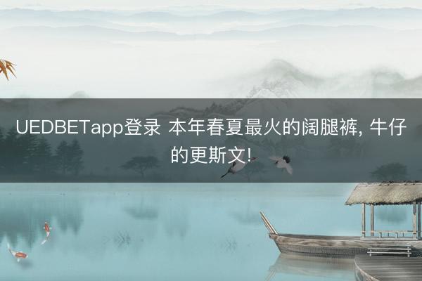 UEDBETapp登录 本年春夏最火的阔腿裤， 牛仔的更斯文!