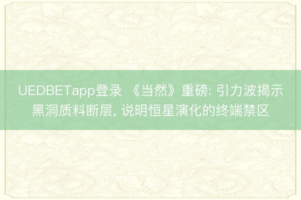 UEDBETapp登录 《当然》重磅: 引力波揭示黑洞质料断层， 说明恒星演化的终端禁区