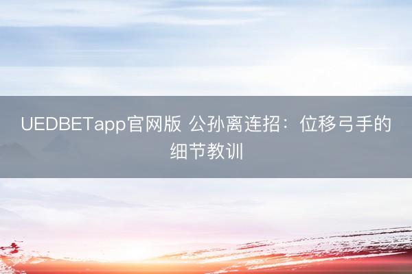 UEDBETapp官网版 公孙离连招：位移弓手的细节教训