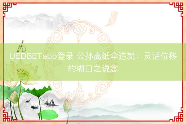 UEDBETapp登录 公孙离纸伞造就：灵活位移的糊口之说念