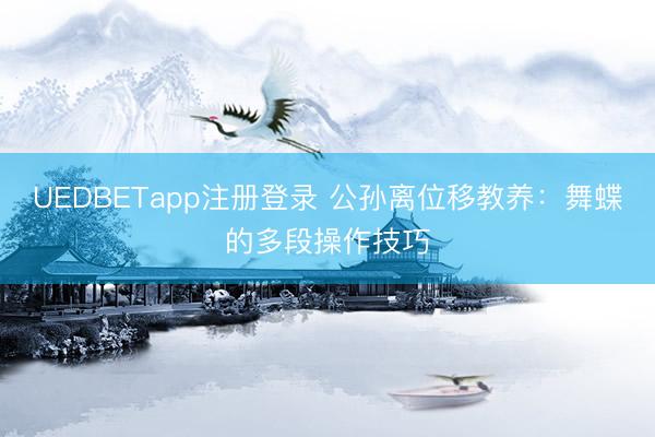 UEDBETapp注册登录 公孙离位移教养：舞蝶的多段操作技巧