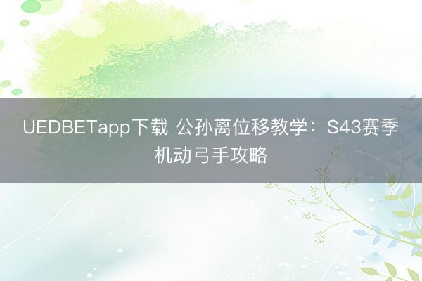 UEDBETapp下载 公孙离位移教学：S43赛季机动弓手攻略