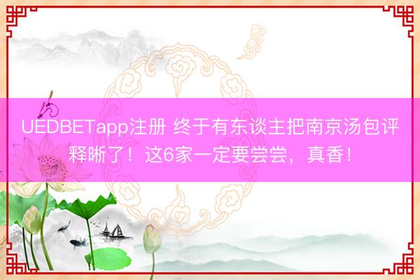 UEDBETapp注册 终于有东谈主把南京汤包评释晰了！这6家一定要尝尝，真香！