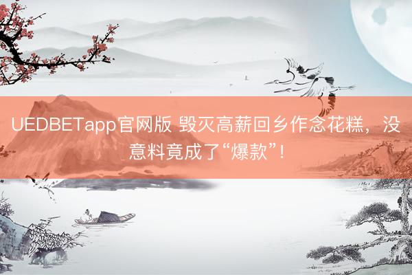 UEDBETapp官网版 毁灭高薪回乡作念花糕，没意料竟成了“爆款”！