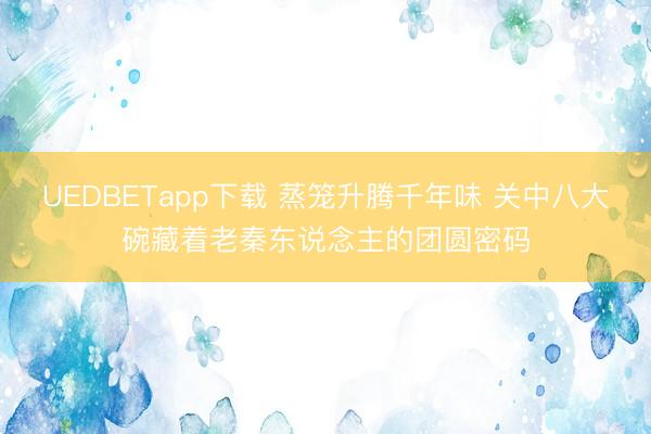UEDBETapp下载 蒸笼升腾千年味 关中八大碗藏着老秦东说念主的团圆密码