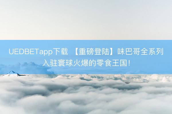 UEDBETapp下载 【重磅登陆】味巴哥全系列入驻寰球火爆的零食王国！