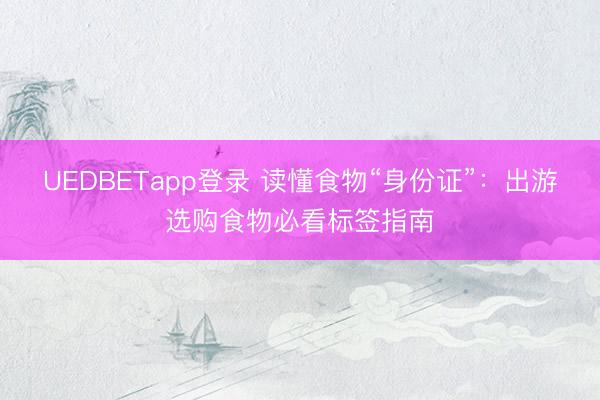 UEDBETapp登录 读懂食物“身份证”：出游选购食物必看标签指南