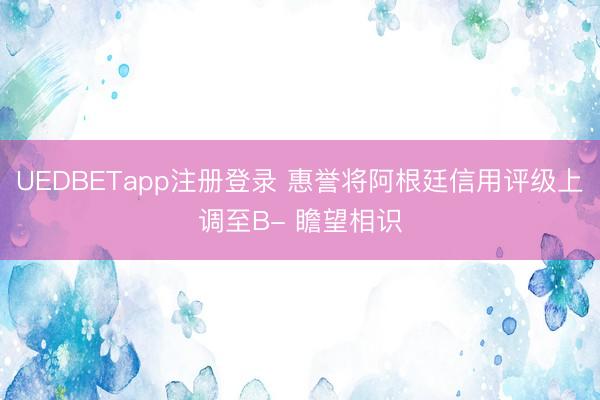 UEDBETapp注册登录 惠誉将阿根廷信用评级上调至B- 瞻望相识