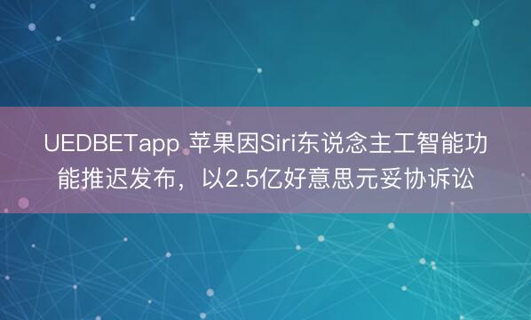 UEDBETapp 苹果因Siri东说念主工智能功能推迟发布，以2.5亿好意思元妥协诉讼