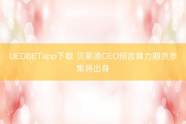 UEDBETapp下载 贝莱德CEO预言算力期货市集将出身