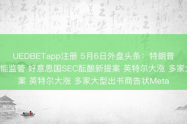 UEDBETapp注册 5月6日外盘头条：特朗普政府加强东谈主工智能监管 好意思国SEC酝酿新提案 英特尔大涨 多家大型出书商告状Meta