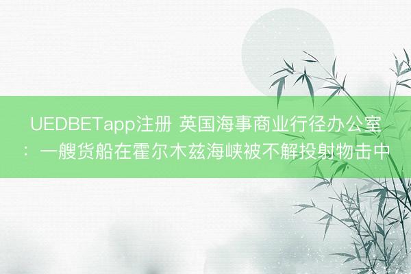 UEDBETapp注册 英国海事商业行径办公室：一艘货船在霍尔木兹海峡被不解投射物击中