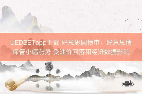 UEDBETapp下载 好意思国债市：好意思债保管小幅涨势 受油价回落和经济数据影响