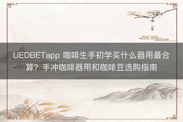 UEDBETapp 咖啡生手初学买什么器用最合算？手冲咖啡器用和咖啡豆选购指南