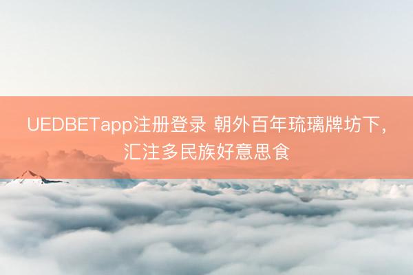 UEDBETapp注册登录 朝外百年琉璃牌坊下，汇注多民族好意思食