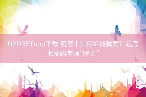 UEDBETapp下载 窥察 | 头衔给钱就卖？起底批发的字画“院士”