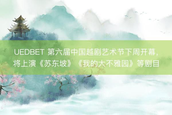 UEDBET 第六届中国越剧艺术节下周开幕，将上演《苏东坡》《我的大不雅园》等剧目