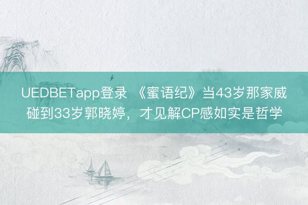 UEDBETapp登录 《蜜语纪》当43岁那家威碰到33岁郭晓婷，才见解CP感如实是哲学