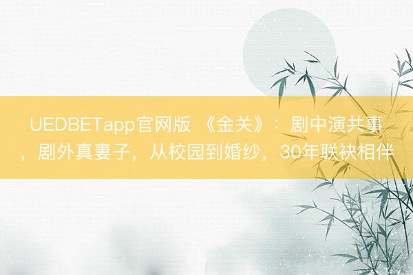 UEDBETapp官网版 《金关》：剧中演共事，剧外真妻子，从校园到婚纱，30年联袂相伴