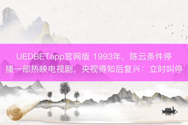 UEDBETapp官网版 1993年，陈云条件停播一部热映电视剧，央视得知后复兴：立时叫停