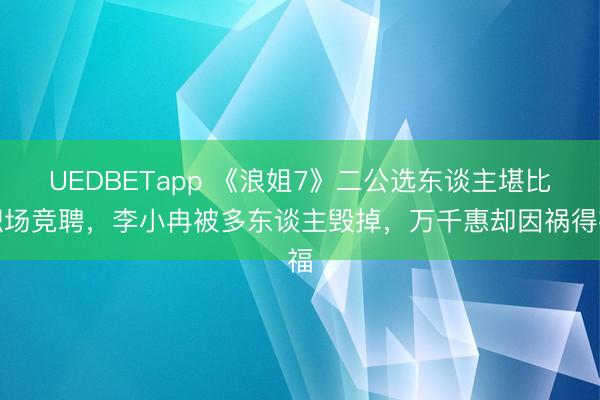 UEDBETapp 《浪姐7》二公选东谈主堪比职场竞聘，李小冉被多东谈主毁掉，万千惠却因祸得福