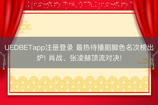 UEDBETapp注册登录 最热待播剧脚色名次榜出炉! 肖战、张凌赫顶流对决!