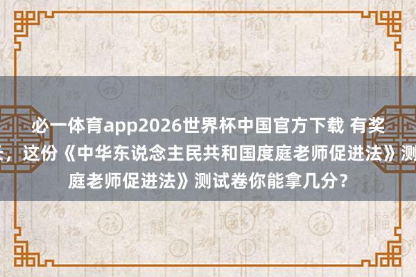必一体育app2026世界杯中国官方下载 有奖闯关！@整个家长，这份《中华东说念主民共和国度庭老师促进法》测试卷你能拿几分？