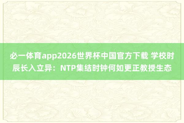 必一体育app2026世界杯中国官方下载 学校时辰长入立异：NTP集结时钟何如更正教授生态