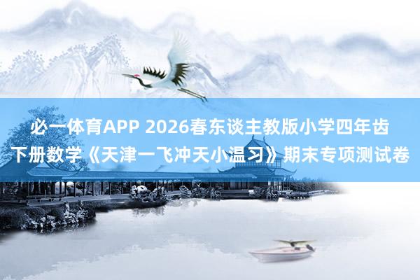 必一体育APP 2026春东谈主教版小学四年齿下册数学《天津一飞冲天小温习》期末专项测试卷
