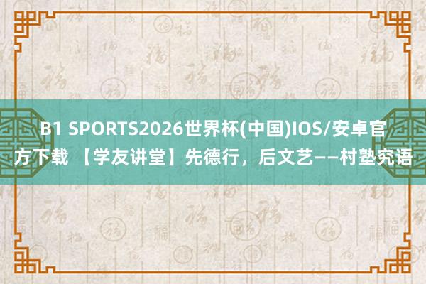 B1 SPORTS2026世界杯(中国)IOS/安卓官方下载 【学友讲堂】先德行，后文艺——村塾究语
