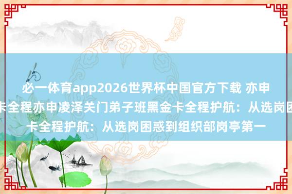 必一体育app2026世界杯中国官方下载 亦申凌泽关门弟子班黑金卡全程亦申凌泽关门弟子班黑金卡全程护航：从选岗困惑到组织部岗亭第一