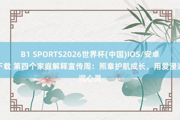 B1 SPORTS2026世界杯(中国)IOS/安卓官方下载 第四个家庭解释宣传周：照章护航成长，用爱浸润心灵