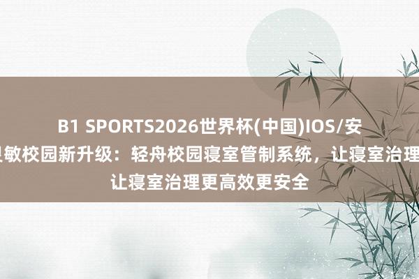 B1 SPORTS2026世界杯(中国)IOS/安卓官方下载 灵敏校园新升级：轻舟校园寝室管制系统，让寝室治理更高效更安全
