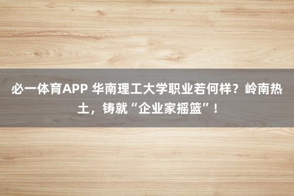 必一体育APP 华南理工大学职业若何样？岭南热土，铸就“企业家摇篮”！