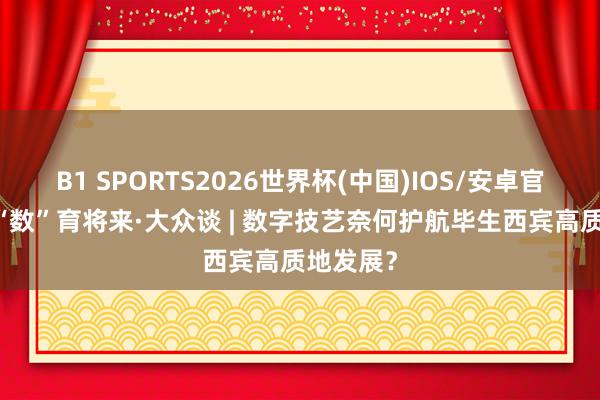 B1 SPORTS2026世界杯(中国)IOS/安卓官方下载 “数”育将来·大众谈 | 数字技艺奈何护航毕生西宾高质地发展？