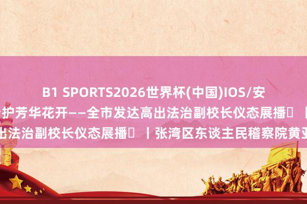 B1 SPORTS2026世界杯(中国)IOS/安卓官方下载 深耕法治沃土 看护芳华花开——全市发达高出法治副校长仪态展播⑱丨张湾区东谈主民稽察院黄亚娟