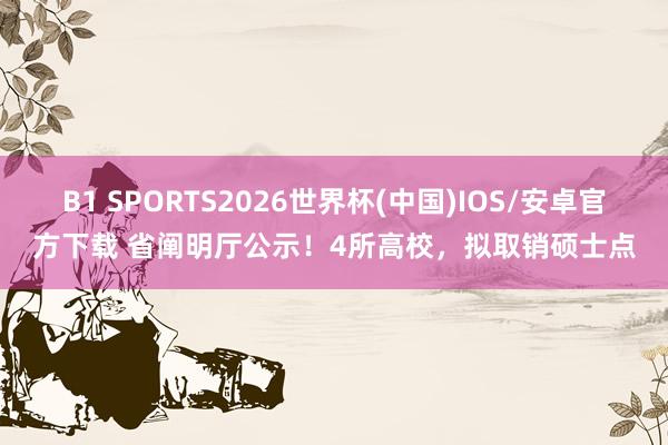 B1 SPORTS2026世界杯(中国)IOS/安卓官方下载 省阐明厅公示！4所高校，拟取销硕士点