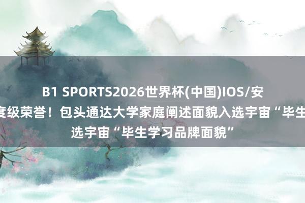 B1 SPORTS2026世界杯(中国)IOS/安卓官方下载 国度级荣誉！包头通达大学家庭阐述面貌入选宇宙“毕生学习品牌面貌”