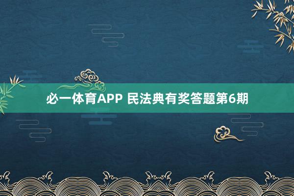 必一体育APP 民法典有奖答题第6期